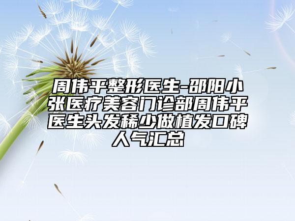 周偉平整形醫(yī)生-邵陽小張醫(yī)療美容門診部周偉平醫(yī)生頭發(fā)稀少做植發(fā)口碑人氣匯總