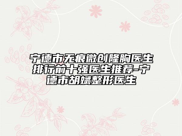 寧德市無痕微創(chuàng)隆胸醫(yī)生排行前十強醫(yī)生推薦-寧德市胡斌整形醫(yī)生