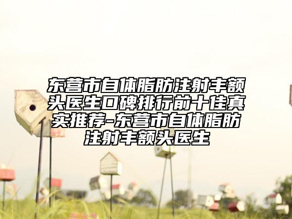 東營市自體脂肪注射豐額頭醫(yī)生口碑排行前十佳真實推薦-東營市自體脂肪注射豐額頭醫(yī)生