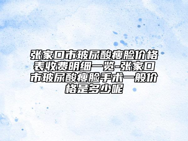 張家口市玻尿酸瘦臉價(jià)格表收費(fèi)明細(xì)一覽-張家口市玻尿酸瘦臉手術(shù)一般價(jià)格是多少呢