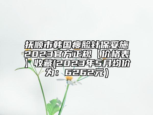 撫順市韓國(guó)瘦臉針保妥施2023官方正規(guī)【價(jià)格表】收藏(2023年5月均價(jià)為：6262元）