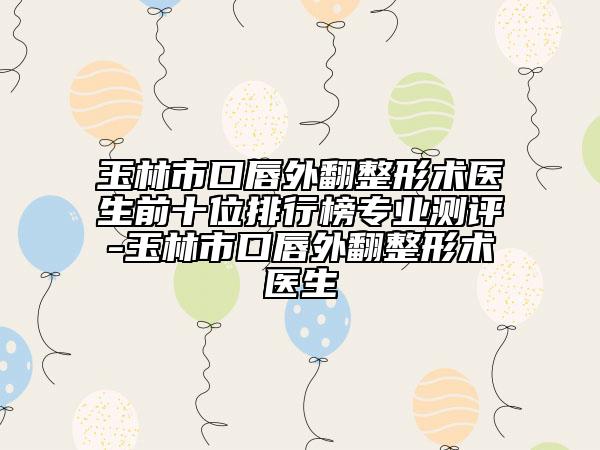 玉林市口唇外翻整形術(shù)醫(yī)生前十位排行榜專業(yè)測評(píng)-玉林市口唇外翻整形術(shù)醫(yī)生