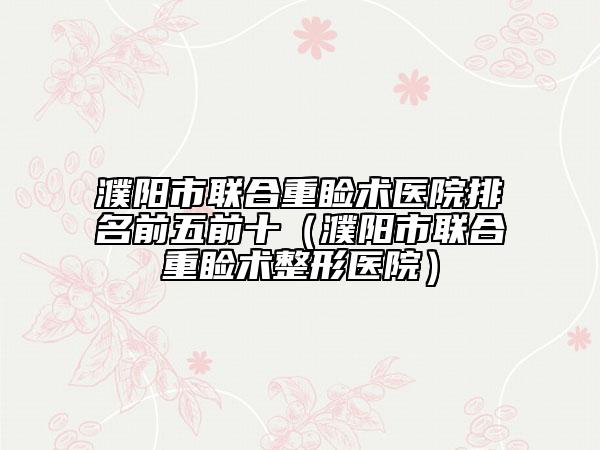 濮陽市聯(lián)合重瞼術(shù)醫(yī)院排名前五前十（濮陽市聯(lián)合重瞼術(shù)整形醫(yī)院）