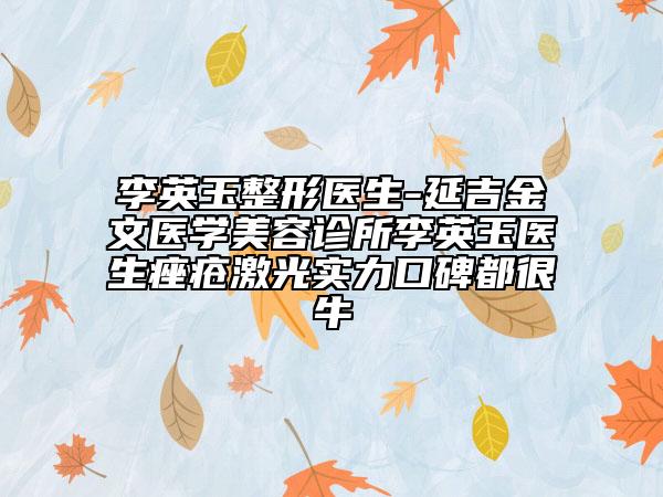 李英玉整形醫(yī)生-延吉金文醫(yī)學(xué)美容診所李英玉醫(yī)生痤瘡激光實(shí)力口碑都很牛