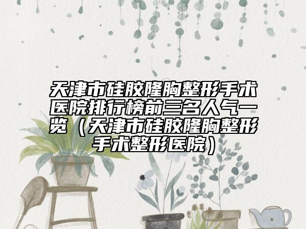 天津市硅膠隆胸整形手術(shù)醫(yī)院排行榜前三名人氣一覽（天津市硅膠隆胸整形手術(shù)整形醫(yī)院）