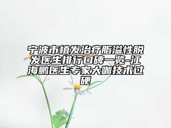 寧波市植發(fā)治療脂溢性脫發(fā)醫(yī)生排行口碑一覽-江海鵬醫(yī)生專家大咖技術(shù)過硬