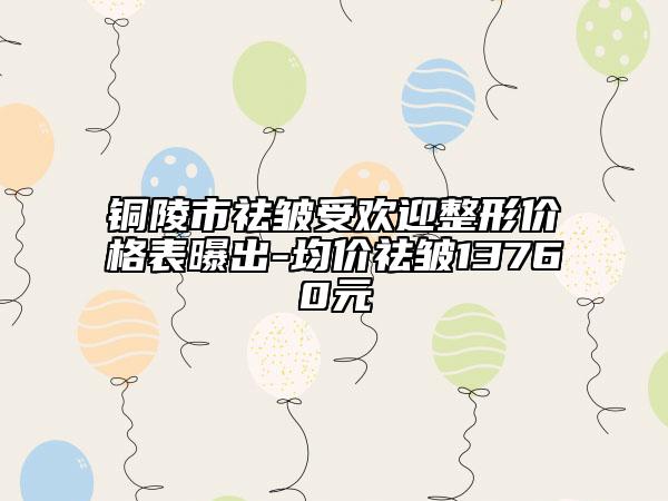 銅陵市祛皺受歡迎整形價格表曝出-均價祛皺13760元
