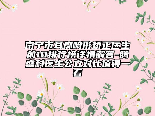 南寧市耳廓畸形矯正醫(yī)生前10排行榜詳情解答-騰盛科醫(yī)生公立對(duì)比值得一看