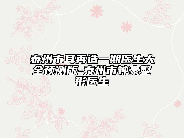 泰州市耳再造一期醫(yī)生大全預測版-泰州市鐘豪整形醫(yī)生