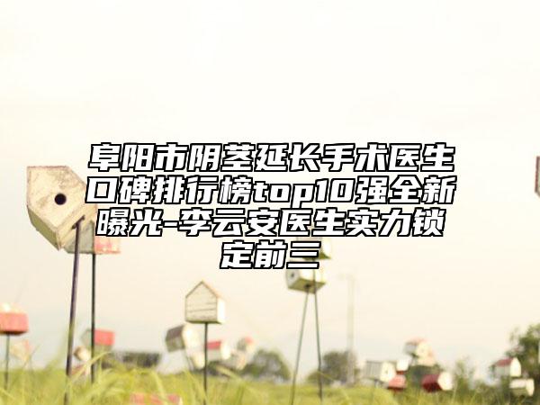 阜陽市陰莖延長手術(shù)醫(yī)生口碑排行榜top10強全新曝光-李云安醫(yī)生實力鎖定前三