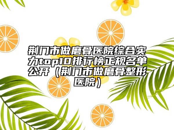 荊門市做磨骨醫(yī)院綜合實(shí)力top10排行榜正規(guī)名單公開(kāi)(荊門市做磨骨整形醫(yī)院)