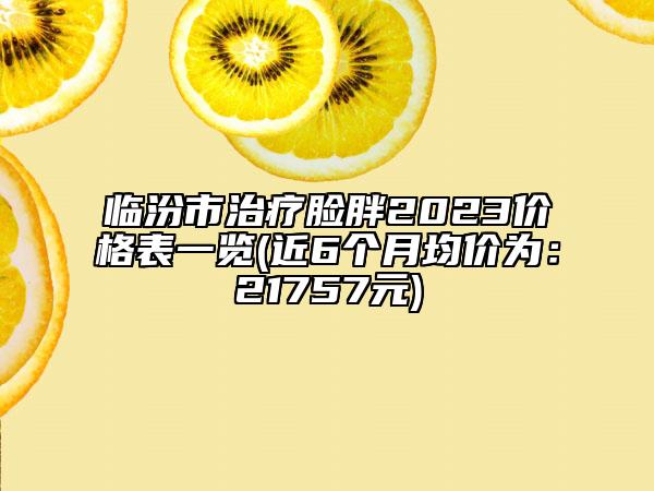 臨汾市治療臉胖2023價格表一覽(近6個月均價為：21757元)