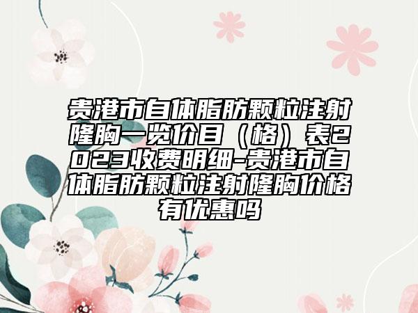 貴港市自體脂肪顆粒注射隆胸一覽價(jià)目（格）表2023收費(fèi)明細(xì)-貴港市自體脂肪顆粒注射隆胸價(jià)格有優(yōu)惠嗎