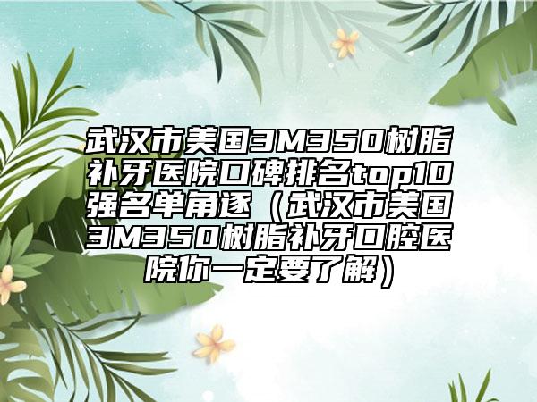 武漢市美國(guó)3M350樹脂補(bǔ)牙醫(yī)院口碑排名top10強(qiáng)名單角逐（武漢市美國(guó)3M350樹脂補(bǔ)牙口腔醫(yī)院你一定要了解）