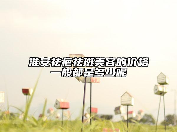 淮安祛疤祛斑美容的價(jià)格一般都是多少呢