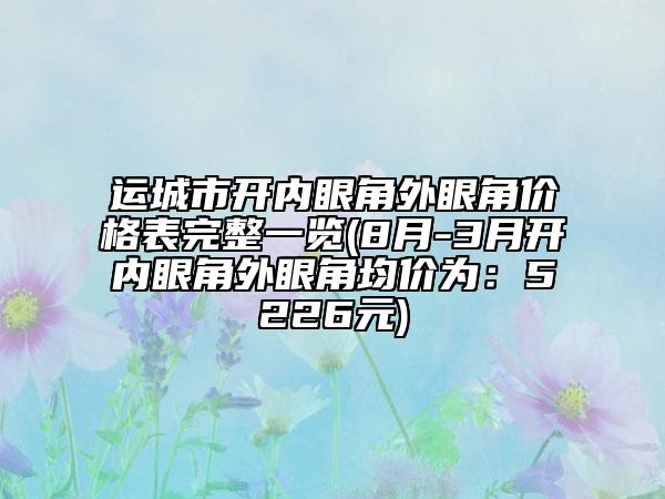 運(yùn)城市開內(nèi)眼角外眼角價(jià)格表完整一覽(8月-3月開內(nèi)眼角外眼角均價(jià)為：5226元)