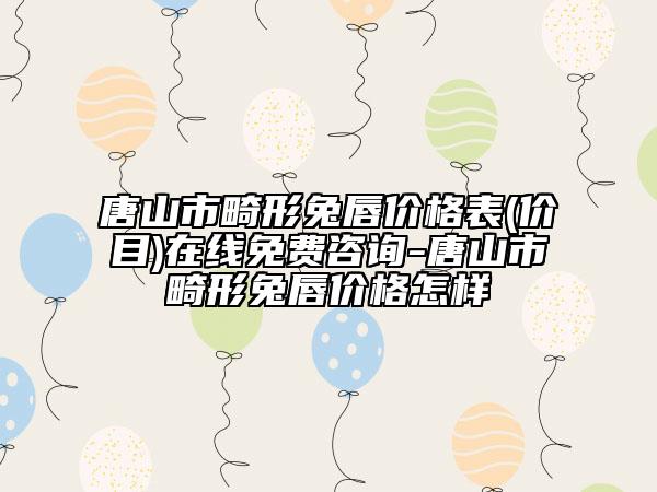 唐山市畸形兔唇價格表(價目)在線免費(fèi)咨詢-唐山市畸形兔唇價格怎樣