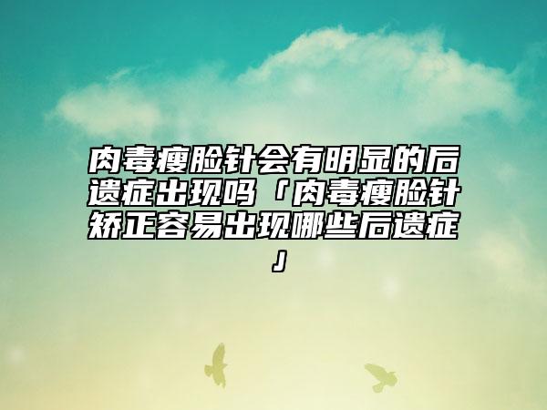 肉毒瘦臉針會有明顯的后遺癥出現(xiàn)嗎「肉毒瘦臉針矯正容易出現(xiàn)哪些后遺癥」