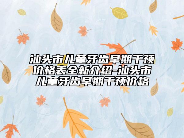 汕頭市兒童牙齒早期干預(yù)價(jià)格表全新介紹-汕頭市兒童牙齒早期干預(yù)價(jià)格