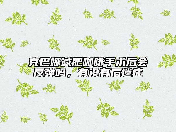 克巴娜減肥咖啡手術后會反彈嗎，有沒有后遺癥