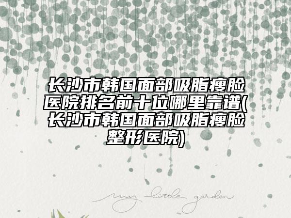 長沙市韓國面部吸脂瘦臉醫(yī)院排名前十位哪里靠譜(長沙市韓國面部吸脂瘦臉整形醫(yī)院)