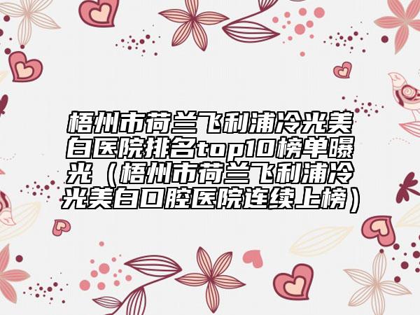 梧州市荷蘭飛利浦冷光美白醫(yī)院排名top10榜單曝光（梧州市荷蘭飛利浦冷光美白口腔醫(yī)院連續(xù)上榜）