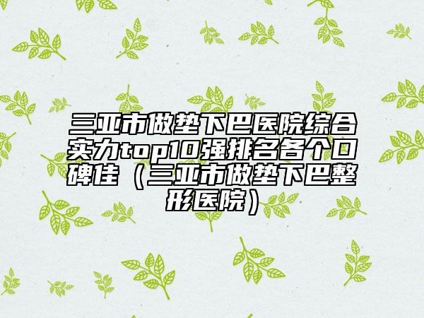 三亞市做墊下巴醫(yī)院綜合實(shí)力top10強(qiáng)排名各個(gè)口碑佳（三亞市做墊下巴整形醫(yī)院）