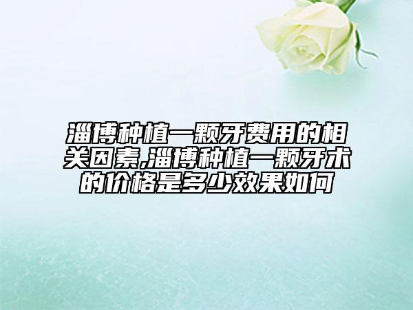 淄博種植一顆牙費用的相關因素,淄博種植一顆牙術的價格是多少效果如何