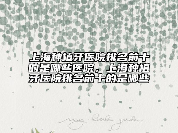 上海種植牙醫(yī)院排名前十的是哪些醫(yī)院，上海種植牙醫(yī)院排名前十的是哪些