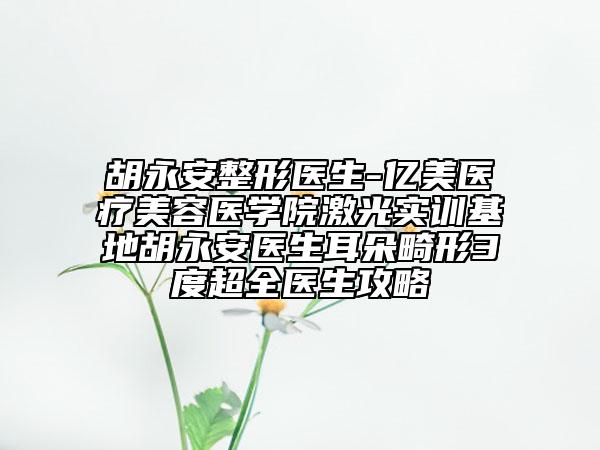 胡永安整形醫(yī)生-億美醫(yī)療美容醫(yī)學(xué)院激光實訓(xùn)基地胡永安醫(yī)生耳朵畸形3度超全醫(yī)生攻略