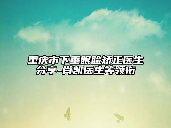重慶市下垂眼瞼矯正醫(yī)生分享-肖凱醫(yī)生等領(lǐng)銜