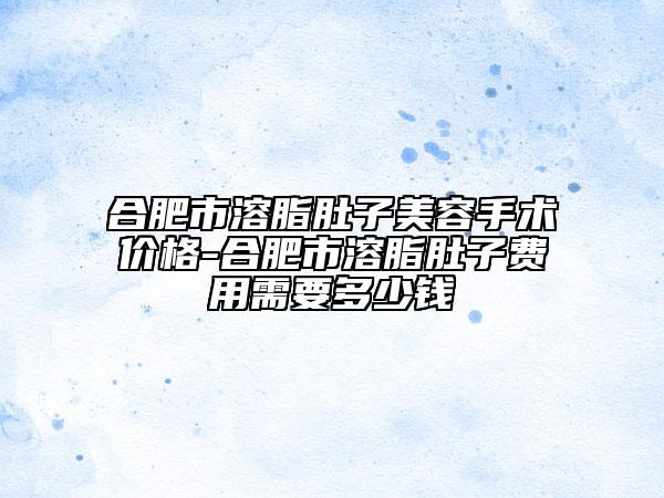 合肥市溶脂肚子美容手術(shù)價格-合肥市溶脂肚子費(fèi)用需要多少錢