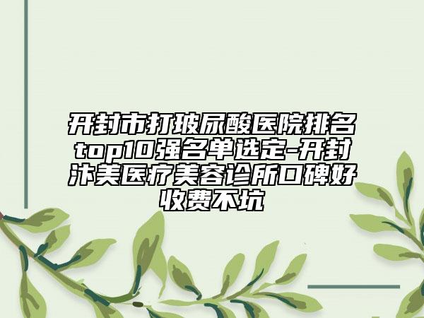 開封市打玻尿酸醫(yī)院排名top10強(qiáng)名單選定-開封汴美醫(yī)療美容診所口碑好收費(fèi)不坑