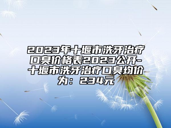2023年十堰市洗牙治療口臭價格表2023公開-十堰市洗牙治療口臭均價為：234元
