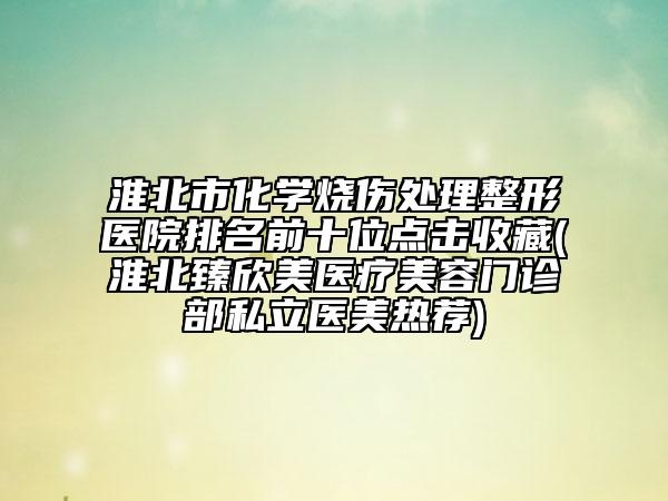 淮北市化學燒傷處理整形醫(yī)院排名前十位點擊收藏(淮北臻欣美醫(yī)療美容門診部私立醫(yī)美熱薦)