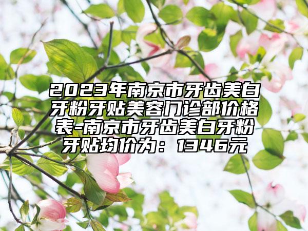 2023年南京市牙齒美白牙粉牙貼美容門診部?jī)r(jià)格表-南京市牙齒美白牙粉牙貼均價(jià)為：1346元