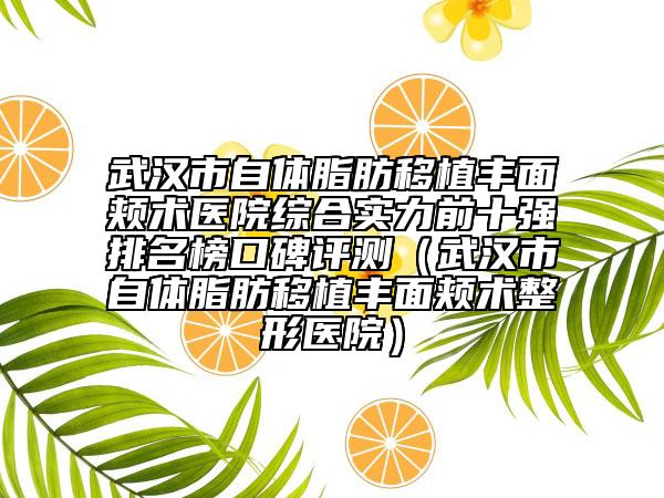 武漢市自體脂肪移植豐面頰術(shù)醫(yī)院綜合實力前十強排名榜口碑評測（武漢市自體脂肪移植豐面頰術(shù)整形醫(yī)院）