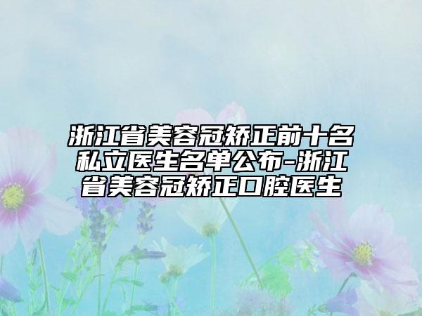 浙江省美容冠矯正前十名私立醫(yī)生名單公布-浙江省美容冠矯正口腔醫(yī)生