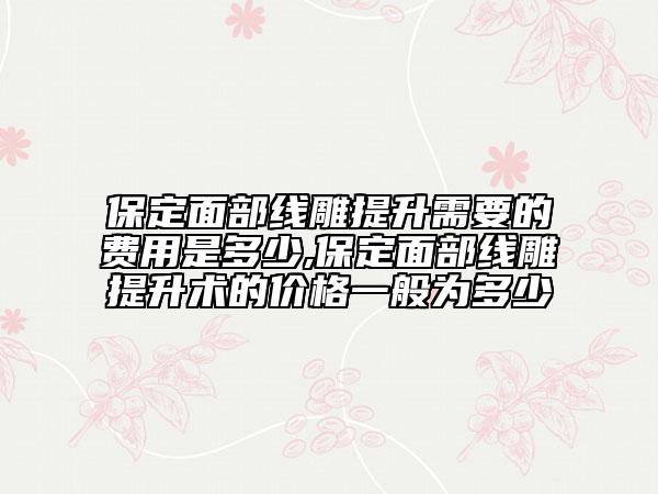 保定面部線雕提升需要的費用是多少,保定面部線雕提升術(shù)的價格一般為多少
