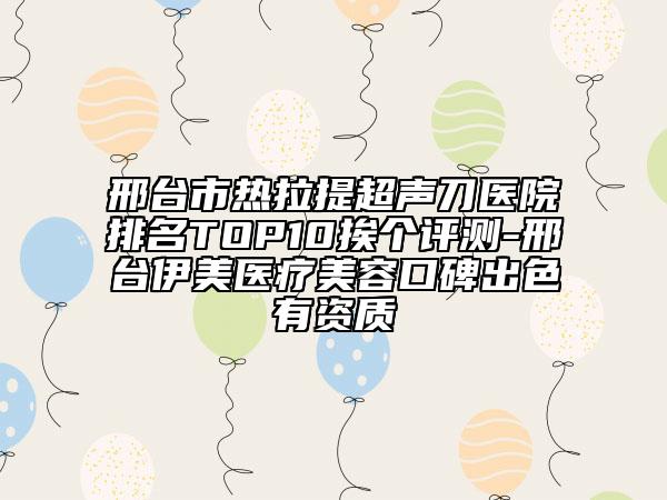 邢臺市熱拉提超聲刀醫(yī)院排名TOP10挨個評測-邢臺伊美醫(yī)療美容口碑出色有資質