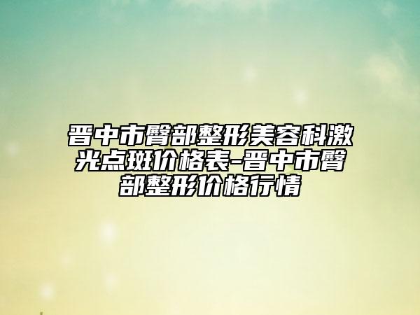 晉中市臀部整形美容科激光點(diǎn)斑價(jià)格表-晉中市臀部整形價(jià)格行情