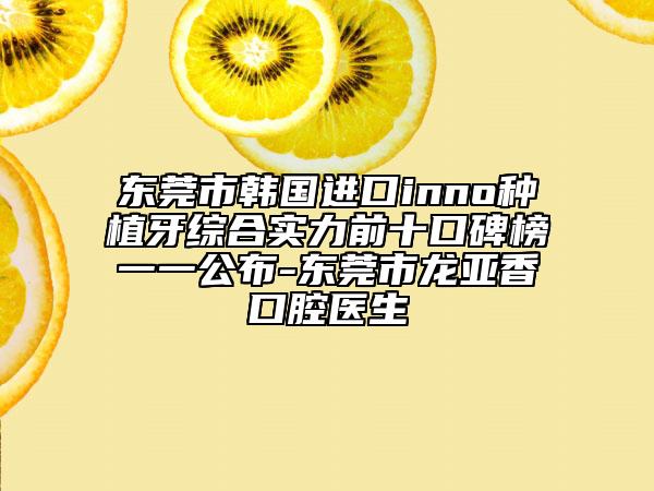 東莞市韓國進口inno種植牙綜合實力前十口碑榜一一公布-東莞市龍亞香口腔醫(yī)生