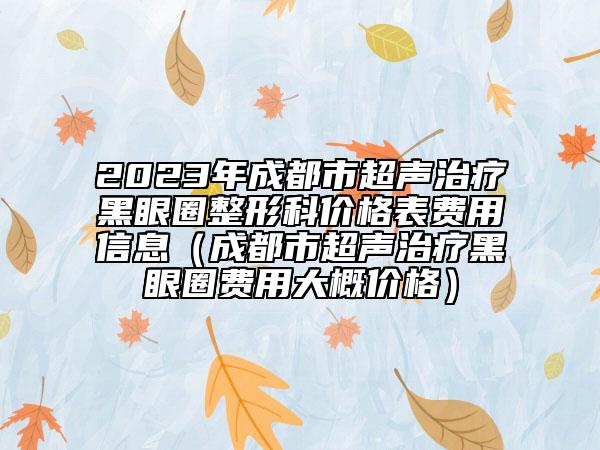 2023年成都市超聲治療黑眼圈整形科價格表費用信息（成都市超聲治療黑眼圈費用大概價格）