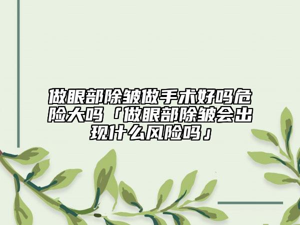 做眼部除皺做手術(shù)好嗎危險(xiǎn)大嗎「做眼部除皺會(huì)出現(xiàn)什么風(fēng)險(xiǎn)嗎」