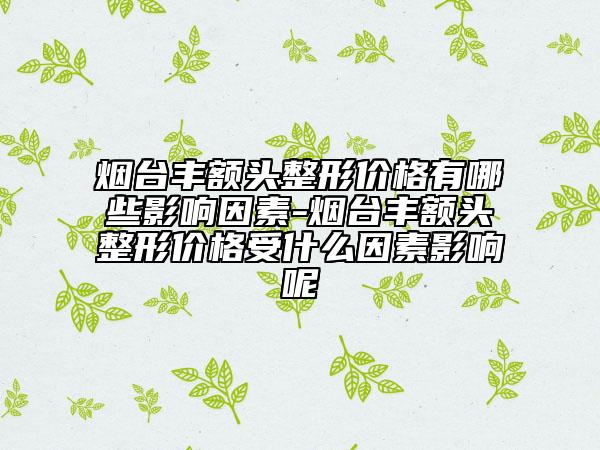 煙臺(tái)豐額頭整形價(jià)格有哪些影響因素-煙臺(tái)豐額頭整形價(jià)格受什么因素影響呢