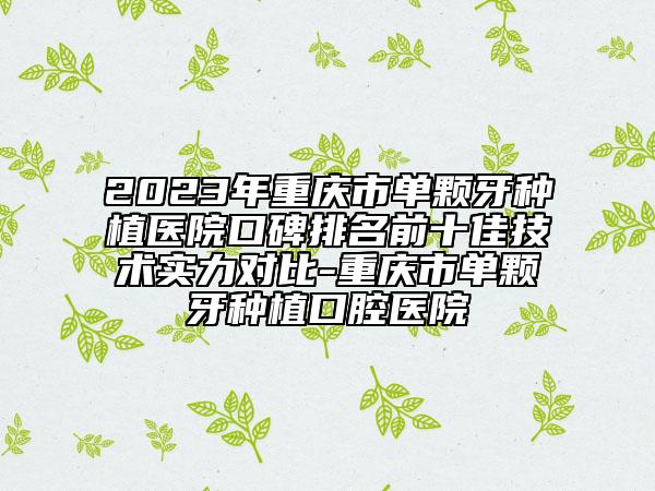 2023年重慶市單顆牙種植醫(yī)院口碑排名前十佳技術實力對比-重慶市單顆牙種植口腔醫(yī)院