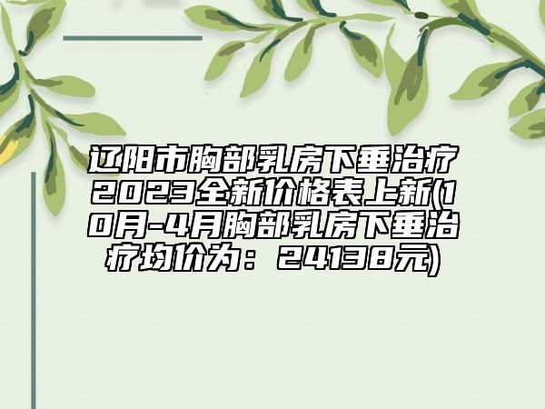 遼陽(yáng)市胸部乳房下垂治療2023全新價(jià)格表上新(10月-4月胸部乳房下垂治療均價(jià)為：24138元)
