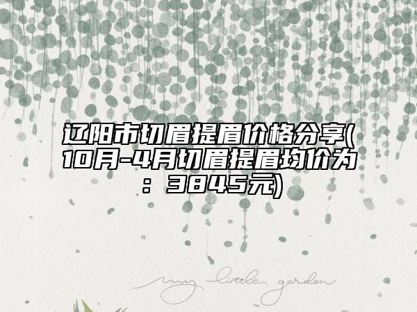 遼陽(yáng)市切眉提眉價(jià)格分享(10月-4月切眉提眉均價(jià)為：3845元)