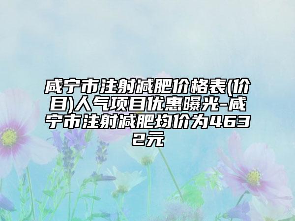 咸寧市注射減肥價格表(價目)人氣項目優(yōu)惠曝光-咸寧市注射減肥均價為4632元