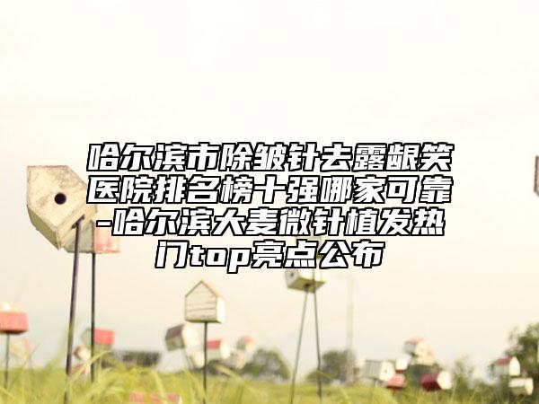 哈爾濱市除皺針去露齦笑醫(yī)院排名榜十強(qiáng)哪家可靠-哈爾濱大麥微針植發(fā)熱門(mén)top亮點(diǎn)公布